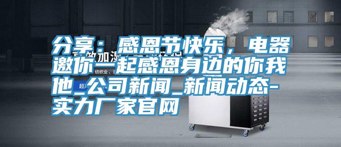 分享:感恩節(jié)快樂,電器邀你一起感恩身邊的你我他_公司新聞_新聞動態(tài)-實力廠家官網(wǎng)