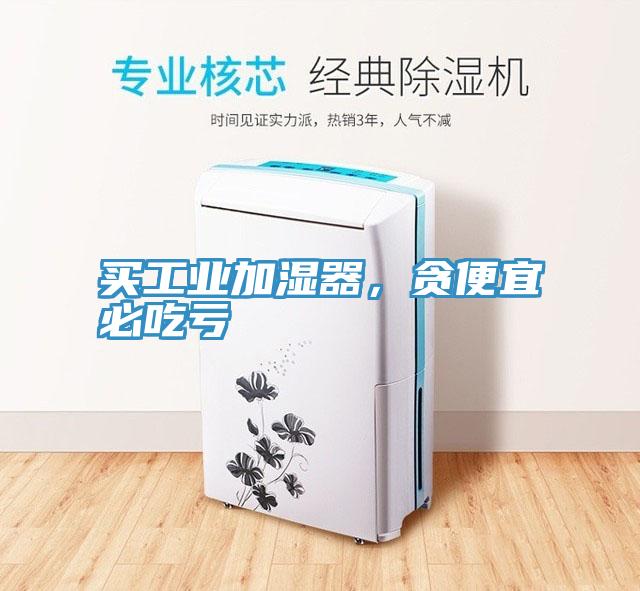 買工業(yè)加濕器,貪便宜必吃虧