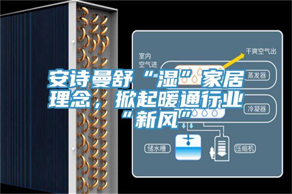 安詩曼舒“濕”家居理念,掀起暖通行業“新風”