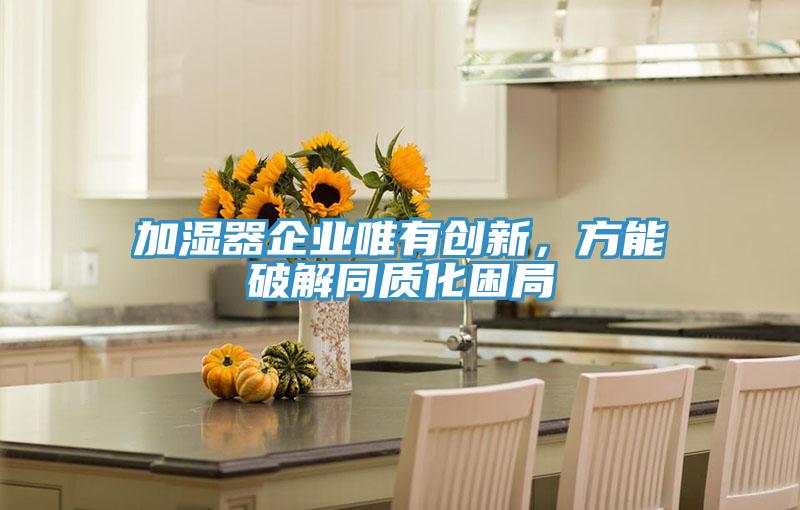 加濕器企業(yè)唯有創(chuàng)新,方能破解同質(zhì)化困局