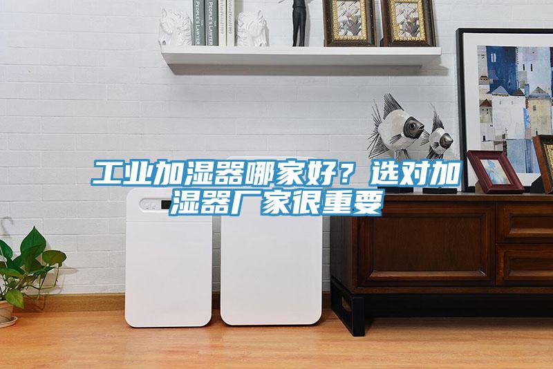 工業加濕器哪家好?選對加濕器廠家很重要