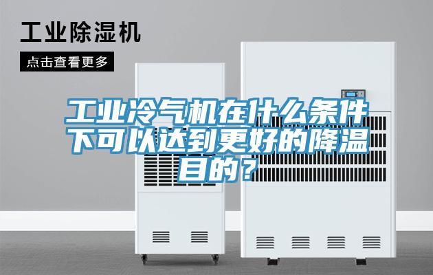工業冷氣機在什么條件下可以達到更好的降溫目的？
