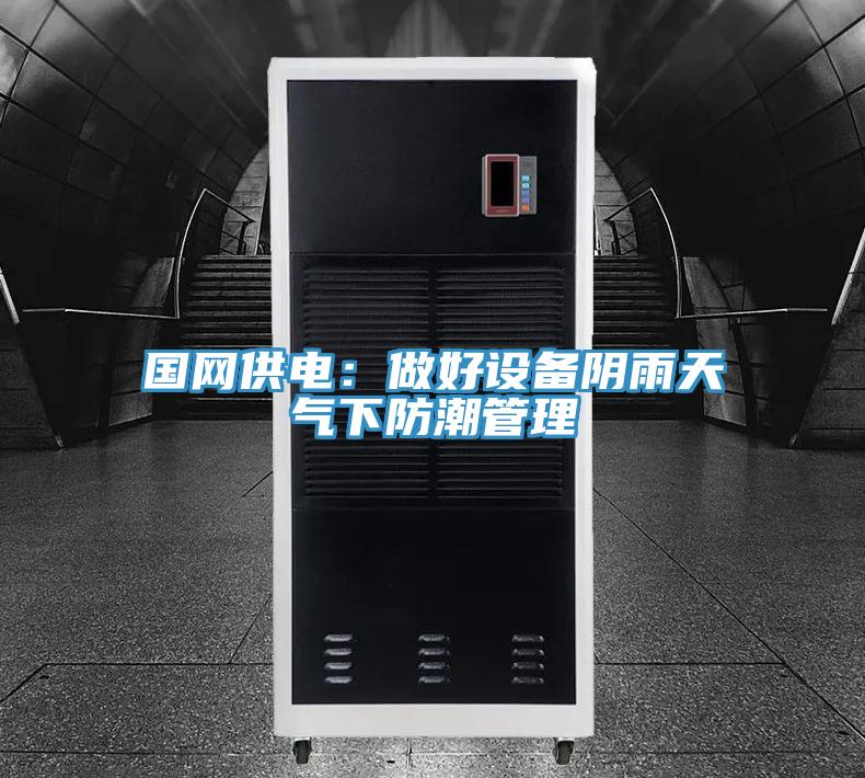 國網(wǎng)供電:做好設(shè)備陰雨天氣下防潮管理