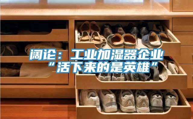 闊論:工業加濕器企業“活下來的是英雄”