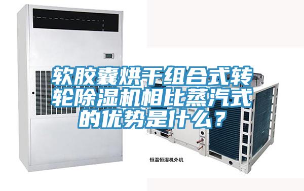 軟膠囊烘干組合式轉輪除濕機相比蒸汽式的優勢是什么?