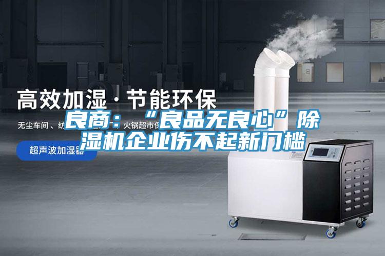良商：“良品無(wú)良心”除濕機(jī)企業(yè)傷不起新門檻