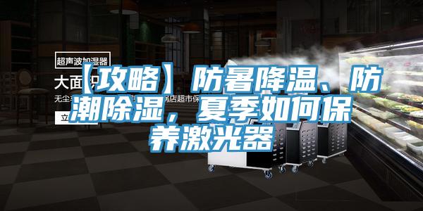 【攻略】防暑降溫、防潮除濕,夏季如何保養激光器