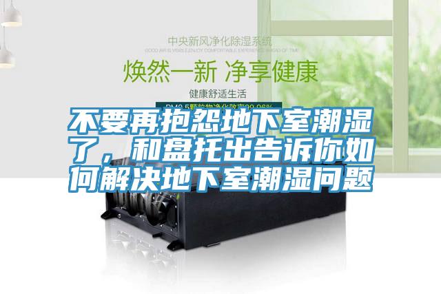 不要再抱怨地下室潮濕了,和盤托出告訴你如何解決地下室潮濕問題