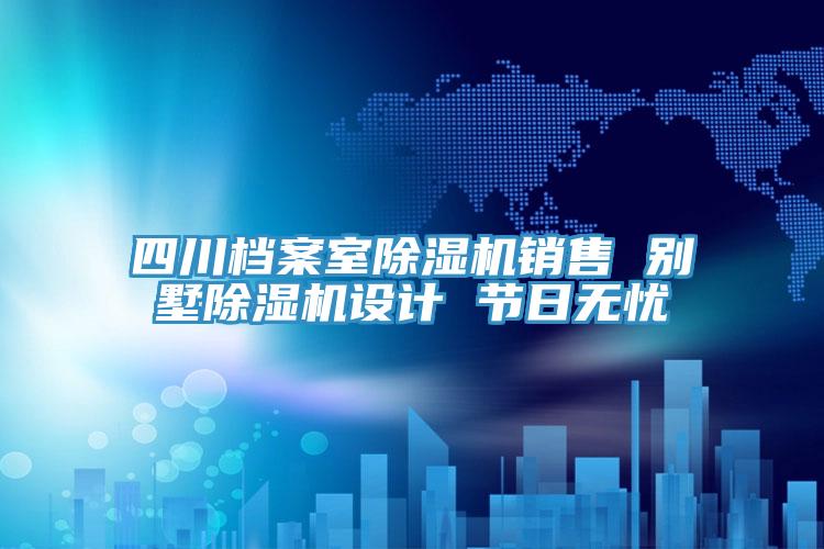 四川檔案室除濕機銷售 別墅除濕機設計 節(jié)日無憂