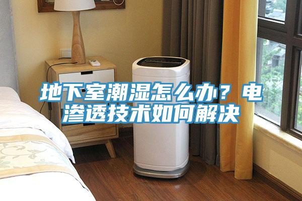 地下室潮濕怎么辦?電滲透技術(shù)如何解決