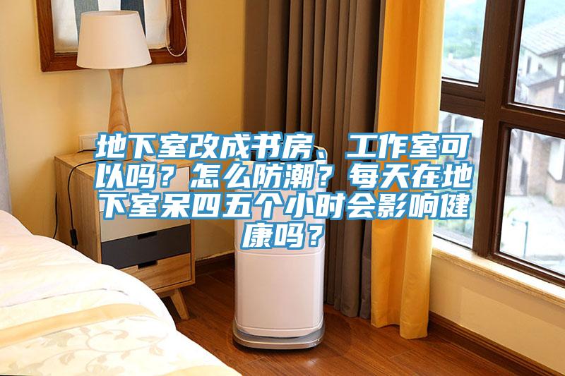 地下室改成書房、工作室可以嗎?怎么防潮?每天在地下室呆四五個小時會影響健康嗎?