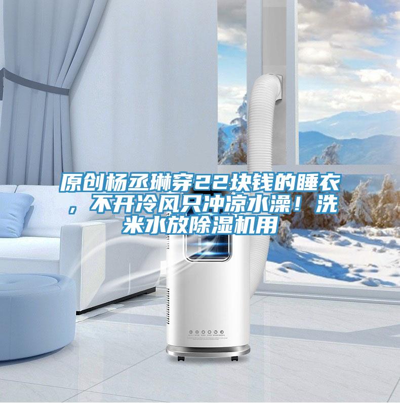 原創楊丞琳穿22塊錢的睡衣,不開冷風只沖涼水澡!洗米水放除濕機用