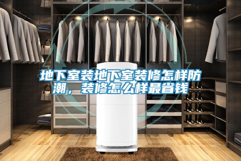 地下室裝地下室裝修怎樣防潮,裝修怎么樣最省錢