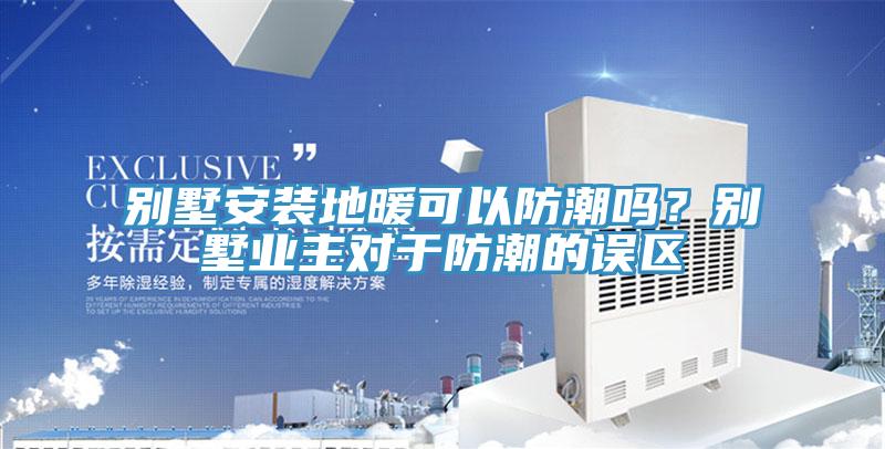 別墅安裝地暖可以防潮嗎？別墅業主對于防潮的誤區