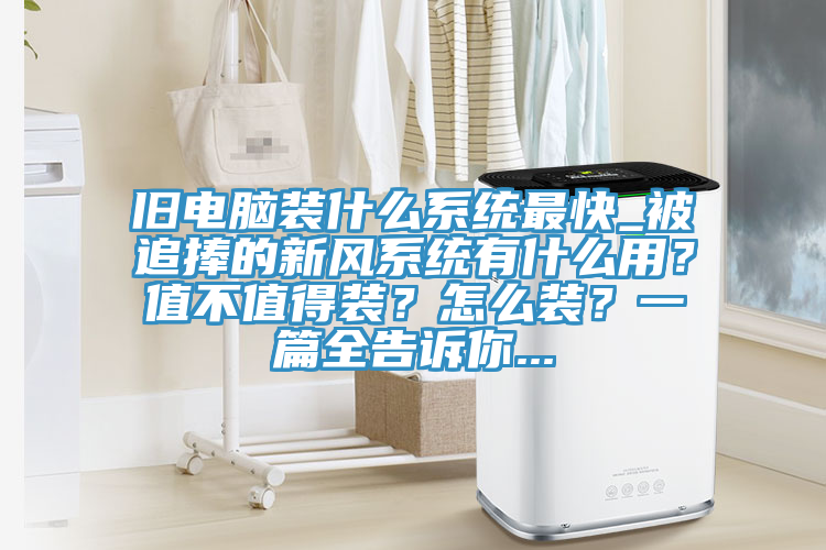 舊電腦裝什么系統(tǒng)最快_被追捧的新風(fēng)系統(tǒng)有什么用?值不值得裝?怎么裝?一篇全告訴你...