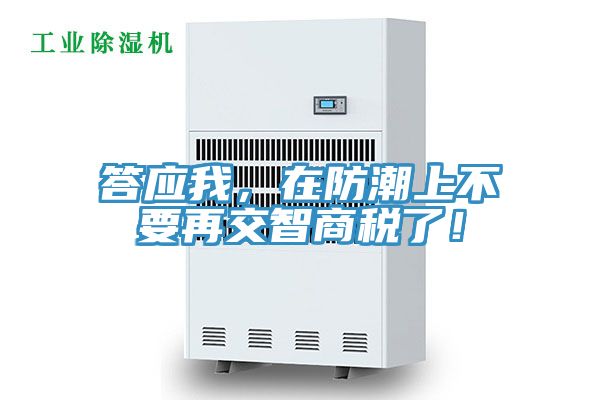 答應(yīng)我,在防潮上不要再交智商稅了!