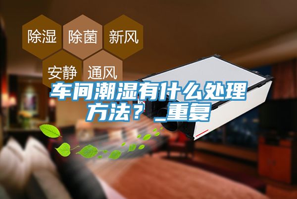 車間潮濕有什么處理方法?_重復