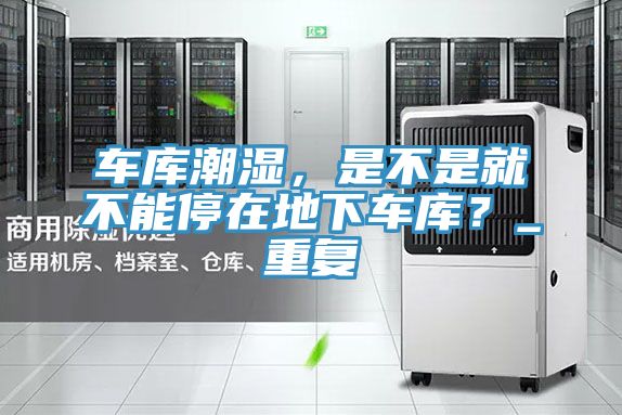 車庫潮濕,是不是就不能停在地下車庫?_重復