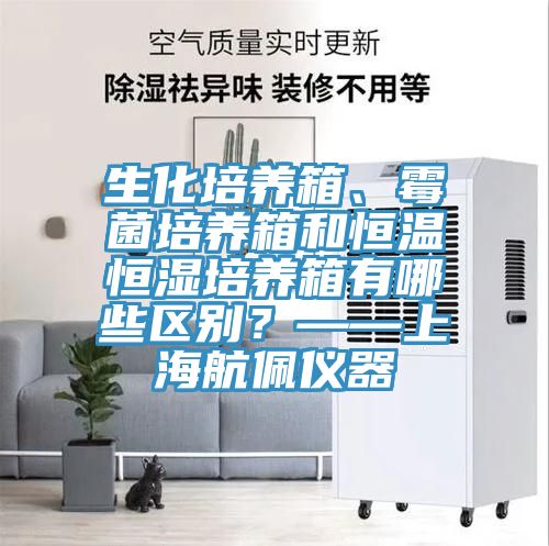 生化培養箱、霉菌培養箱和恒溫恒濕培養箱有哪些區別?——上海航佩儀器
