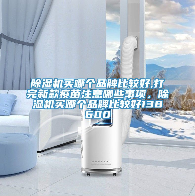 除濕機(jī)買哪個品牌比較好,打完新款疫苗注意哪些事項，除濕機(jī)買哪個品牌比較好138600